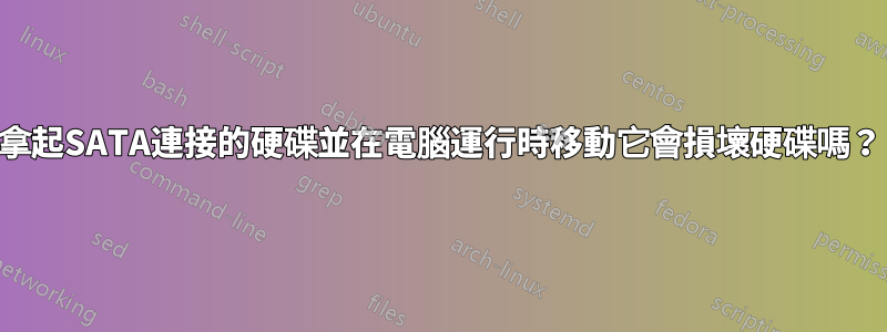 拿起SATA連接的硬碟並在電腦運行時移動它會損壞硬碟嗎？