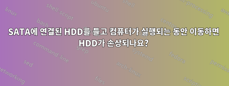 SATA에 연결된 HDD를 들고 컴퓨터가 실행되는 동안 이동하면 HDD가 손상되나요?