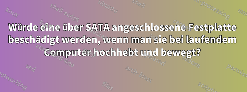 Würde eine über SATA angeschlossene Festplatte beschädigt werden, wenn man sie bei laufendem Computer hochhebt und bewegt?