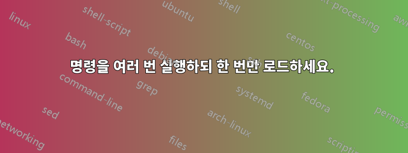 명령을 여러 번 실행하되 한 번만 로드하세요.