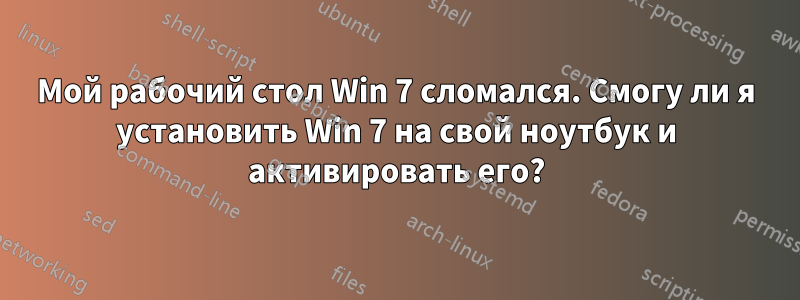 Мой рабочий стол Win 7 сломался. Смогу ли я установить Win 7 на свой ноутбук и активировать его?