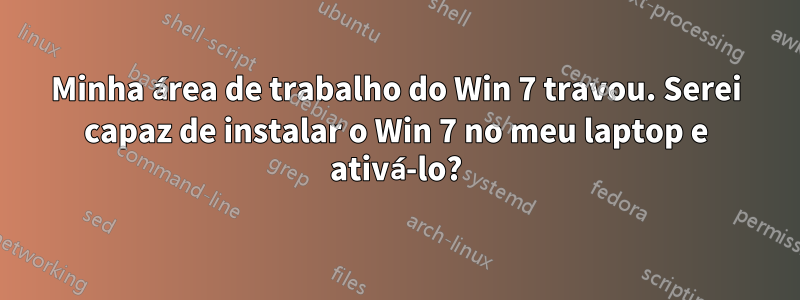 Minha área de trabalho do Win 7 travou. Serei capaz de instalar o Win 7 no meu laptop e ativá-lo?