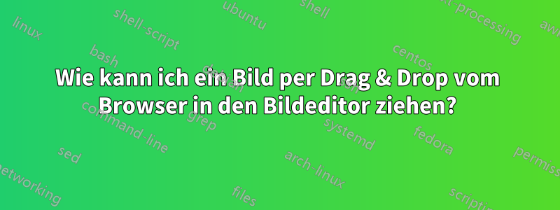 Wie kann ich ein Bild per Drag & Drop vom Browser in den Bildeditor ziehen?