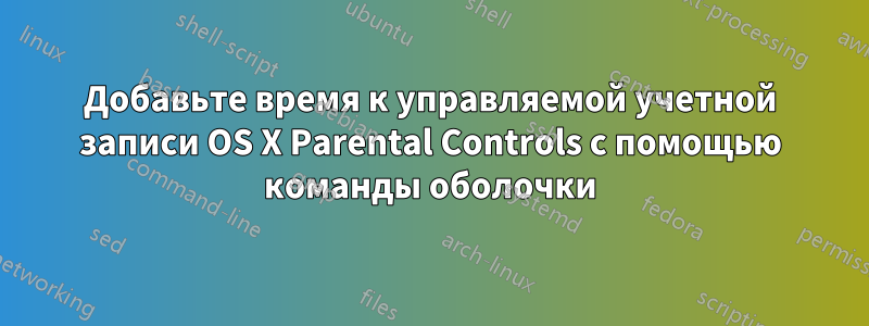 Добавьте время к управляемой учетной записи OS X Parental Controls с помощью команды оболочки