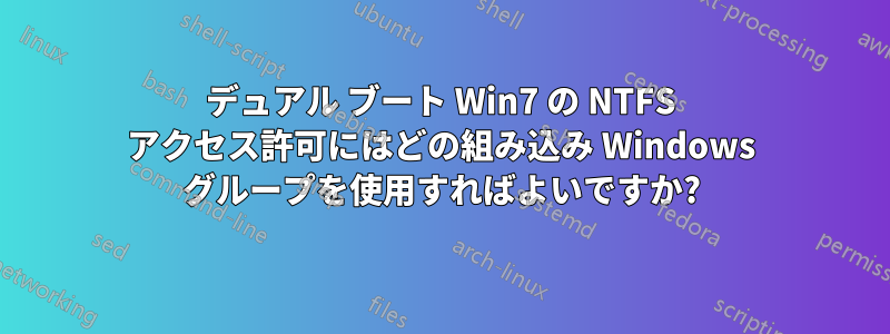 デュアル ブート Win7 の NTFS アクセス許可にはどの組み込み Windows グループを使用すればよいですか?