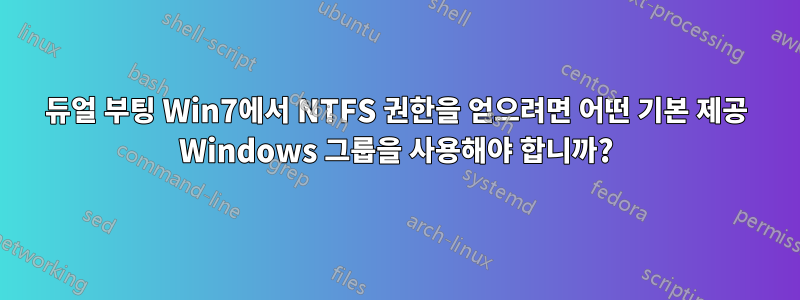 듀얼 부팅 Win7에서 NTFS 권한을 얻으려면 어떤 기본 제공 Windows 그룹을 사용해야 합니까?