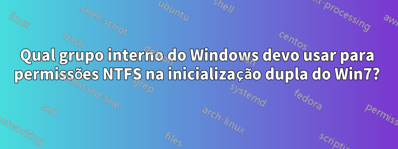 Qual grupo interno do Windows devo usar para permissões NTFS na inicialização dupla do Win7?