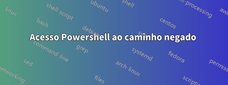 Acesso Powershell ao caminho negado