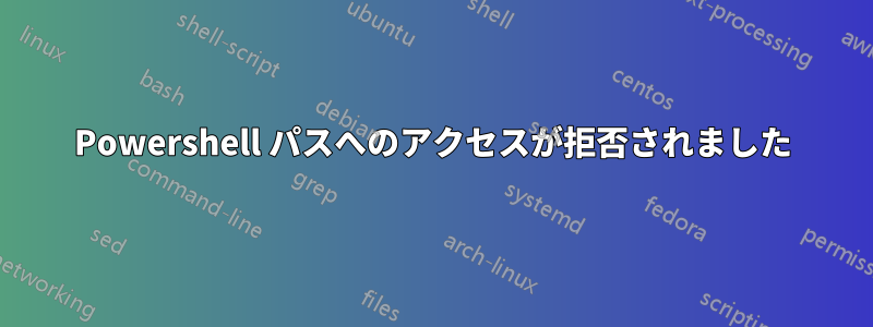 Powershell パスへのアクセスが拒否されました