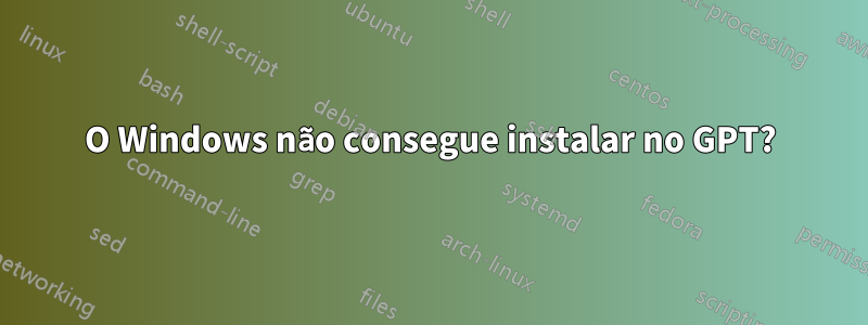 O Windows não consegue instalar no GPT?