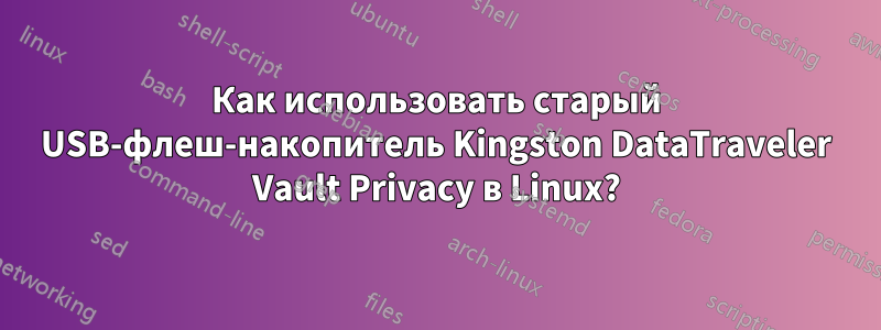 Как использовать старый USB-флеш-накопитель Kingston DataTraveler Vault Privacy в Linux?