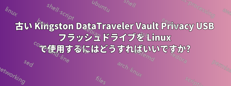 古い Kingston DataTraveler Vault Privacy USB フラッシュドライブを Linux で使用するにはどうすればいいですか?