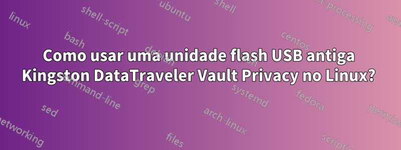 Como usar uma unidade flash USB antiga Kingston DataTraveler Vault Privacy no Linux?