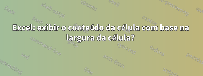 Excel: exibir o conteúdo da célula com base na largura da célula?