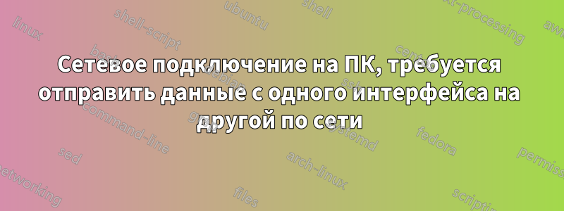 Сетевое подключение на ПК, требуется отправить данные с одного интерфейса на другой по сети