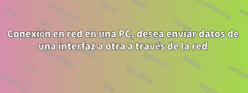 Conexión en red en una PC, desea enviar datos de una interfaz a otra a través de la red