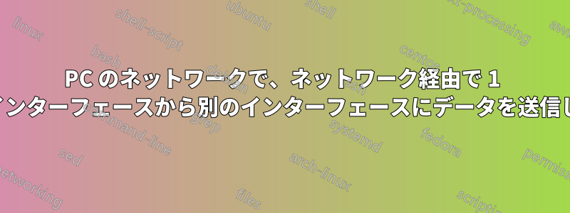 PC のネットワークで、ネットワーク経由で 1 つのインターフェースから別のインターフェースにデータを送信したい