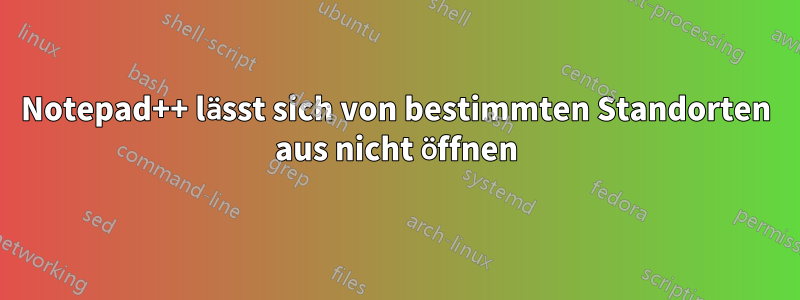 Notepad++ lässt sich von bestimmten Standorten aus nicht öffnen