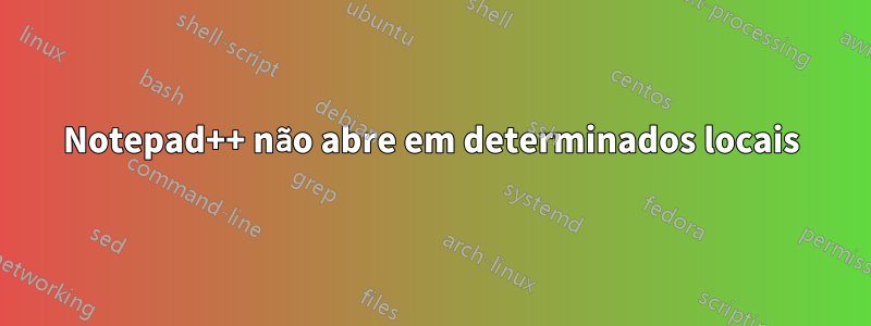 Notepad++ não abre em determinados locais