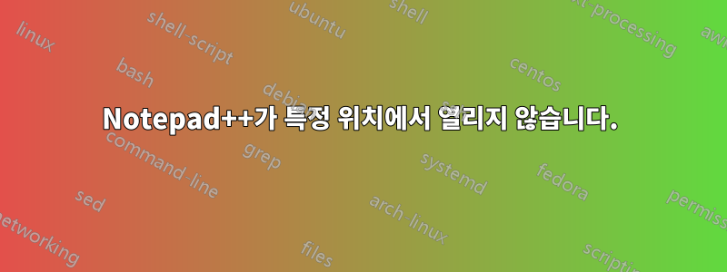 Notepad++가 특정 위치에서 열리지 않습니다.