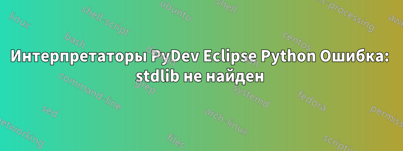 Интерпретаторы PyDev Eclipse Python Ошибка: stdlib не найден