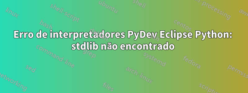 Erro de interpretadores PyDev Eclipse Python: stdlib não encontrado