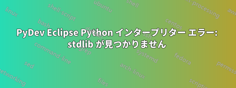 PyDev Eclipse Python インタープリター エラー: stdlib が見つかりません