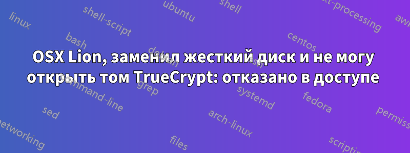 OSX Lion, заменил жесткий диск и не могу открыть том TrueCrypt: отказано в доступе