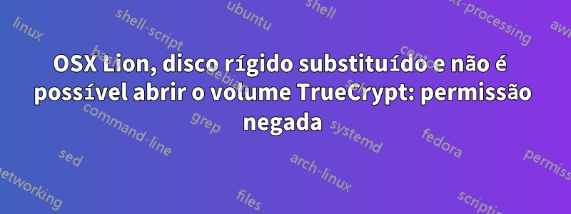 OSX Lion, disco rígido substituído e não é possível abrir o volume TrueCrypt: permissão negada