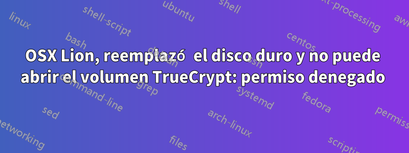 OSX Lion, reemplazó el disco duro y no puede abrir el volumen TrueCrypt: permiso denegado