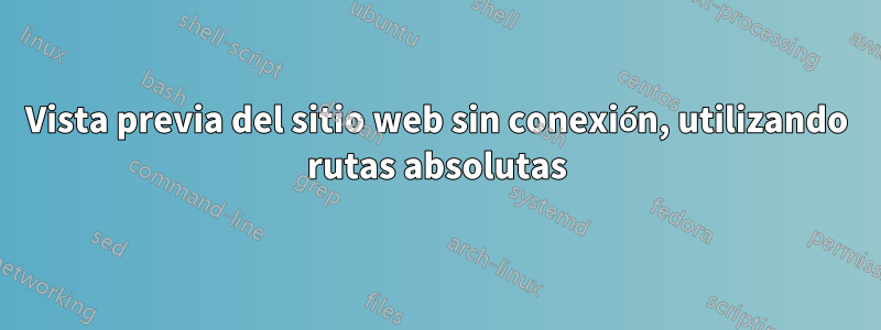 Vista previa del sitio web sin conexión, utilizando rutas absolutas