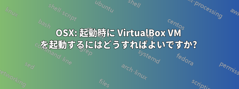 OSX: 起動時に VirtualBox VM を起動するにはどうすればよいですか?