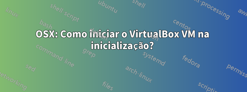 OSX: Como iniciar o VirtualBox VM na inicialização?