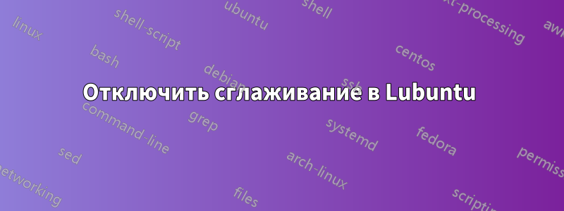 Отключить сглаживание в Lubuntu