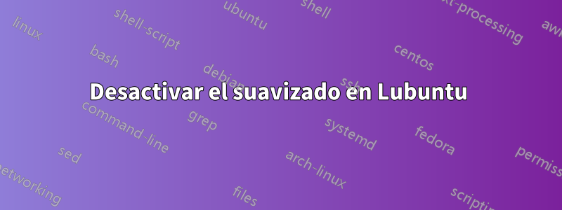 Desactivar el suavizado en Lubuntu