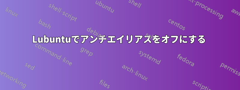 Lubuntuでアンチエイリアスをオフにする