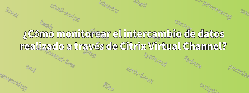 ¿Cómo monitorear el intercambio de datos realizado a través de Citrix Virtual Channel?