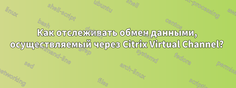 Как отслеживать обмен данными, осуществляемый через Citrix Virtual Channel?