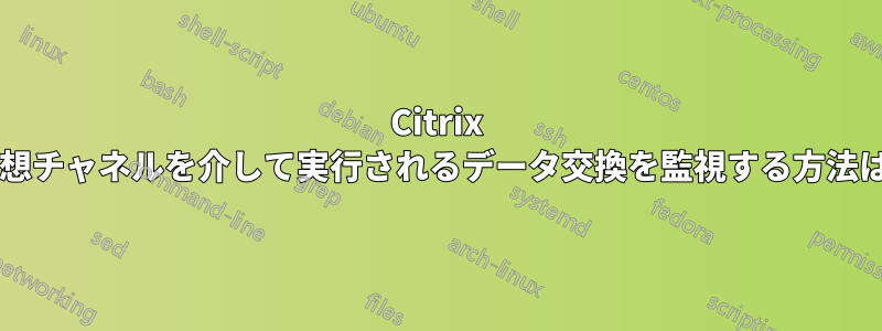 Citrix 仮想チャネルを介して実行されるデータ交換を監視する方法は?