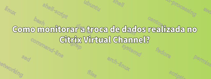 Como monitorar a troca de dados realizada no Citrix Virtual Channel?