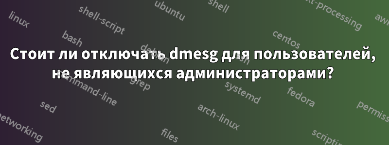 Стоит ли отключать dmesg для пользователей, не являющихся администраторами?