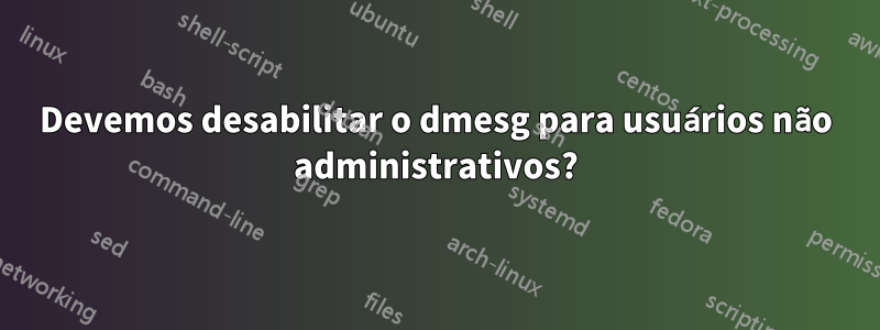 Devemos desabilitar o dmesg para usuários não administrativos?