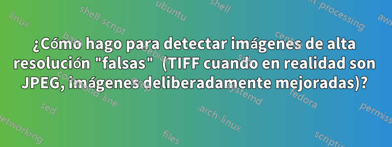 ¿Cómo hago para detectar imágenes de alta resolución "falsas" (TIFF cuando en realidad son JPEG, imágenes deliberadamente mejoradas)?