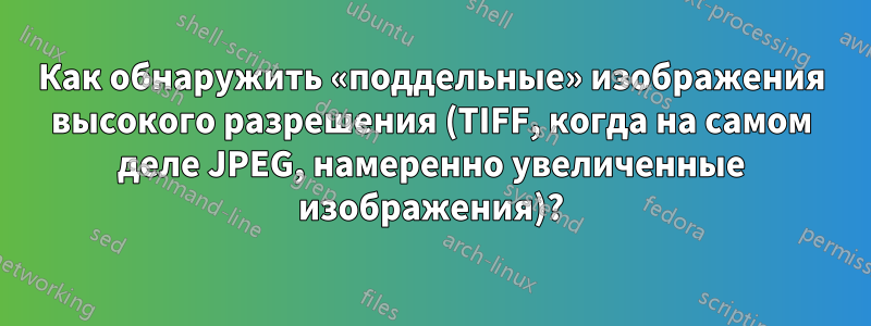 Как обнаружить «поддельные» изображения высокого разрешения (TIFF, когда на самом деле JPEG, намеренно увеличенные изображения)?