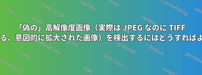 「偽の」高解像度画像（実際は JPEG なのに TIFF になっている、意図的に拡大された画像）を検出するにはどうすればよいですか?