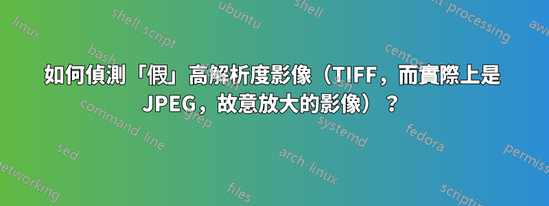 如何偵測「假」高解析度影像（TIFF，而實際上是 JPEG，故意放大的影像）？