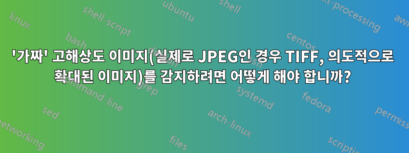 '가짜' 고해상도 이미지(실제로 JPEG인 경우 TIFF, 의도적으로 확대된 이미지)를 감지하려면 어떻게 해야 합니까?