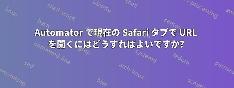 Automator で現在の Safari タブで URL を開くにはどうすればよいですか?