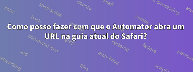 Como posso fazer com que o Automator abra um URL na guia atual do Safari?