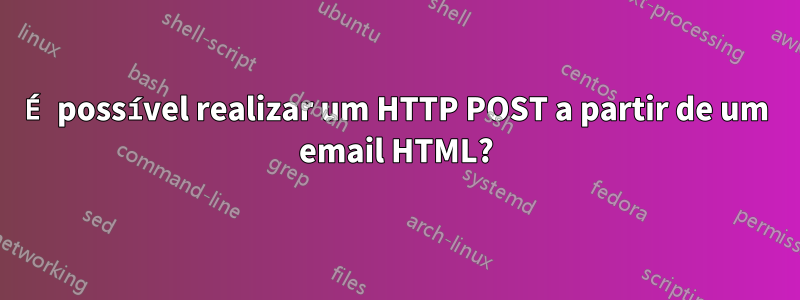 É possível realizar um HTTP POST a partir de um email HTML?